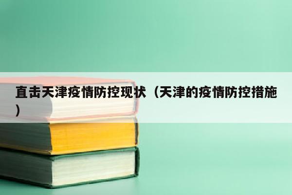 直击天津疫情防控现状（天津的疫情防控措施）