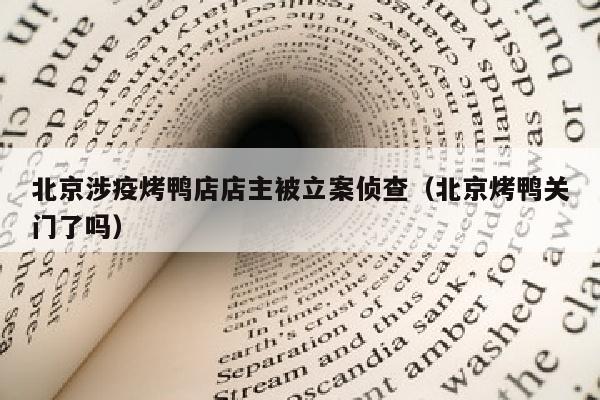 北京涉疫烤鸭店店主被立案侦查（北京烤鸭关门了吗）