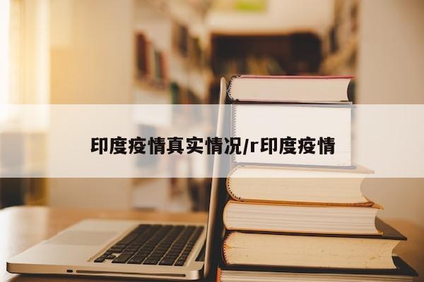 印度疫情真实情况/r印度疫情