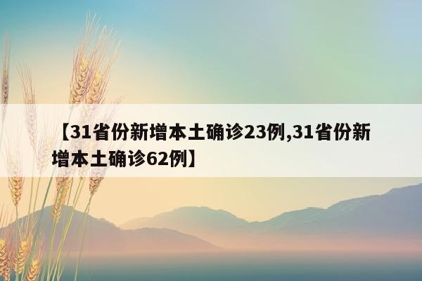 【31省份新增本土确诊23例,31省份新增本土确诊62例】