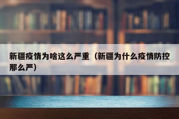 新疆疫情为啥这么严重（新疆为什么疫情防控那么严）
