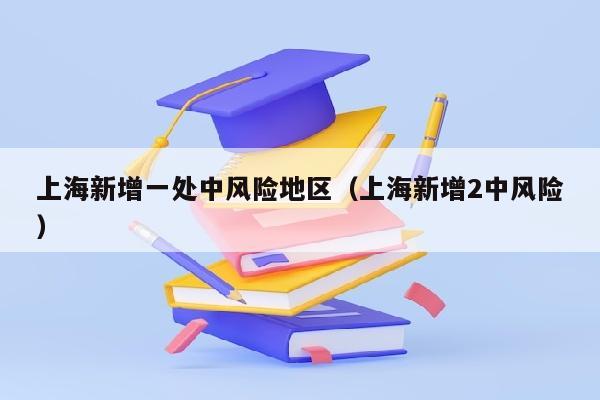 上海新增一处中风险地区（上海新增2中风险）