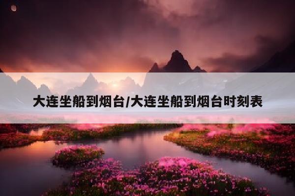 大连坐船到烟台/大连坐船到烟台时刻表