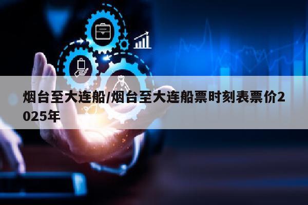 烟台至大连船/烟台至大连船票时刻表票价2025年