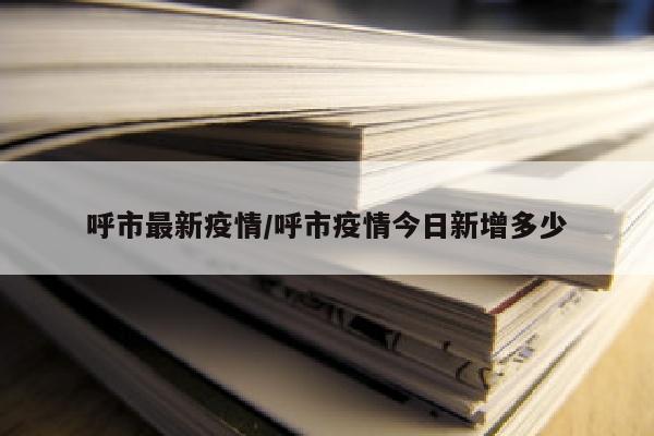 呼市最新疫情/呼市疫情今日新增多少