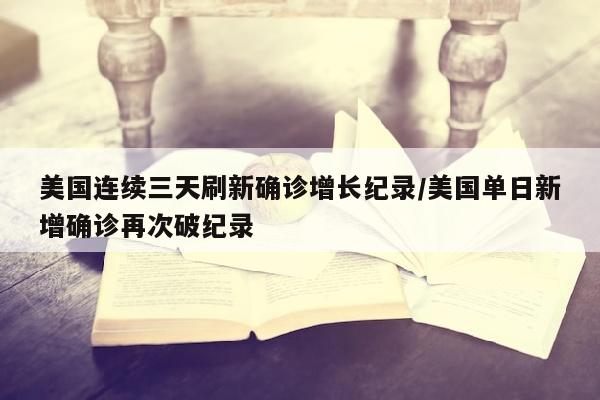 美国连续三天刷新确诊增长纪录/美国单日新增确诊再次破纪录