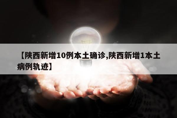 【陕西新增10例本土确诊,陕西新增1本土病例轨迹】