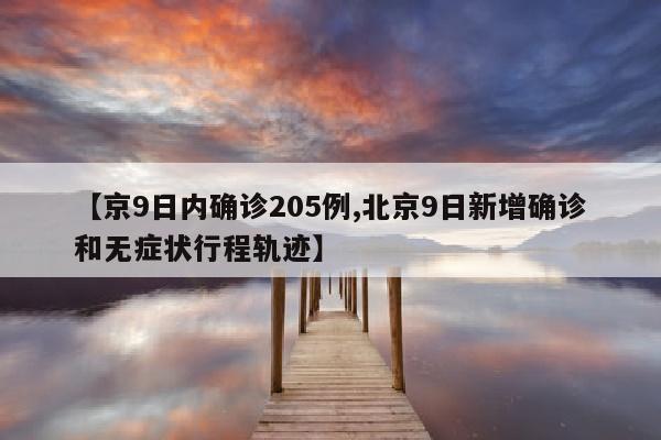 【京9日内确诊205例,北京9日新增确诊和无症状行程轨迹】