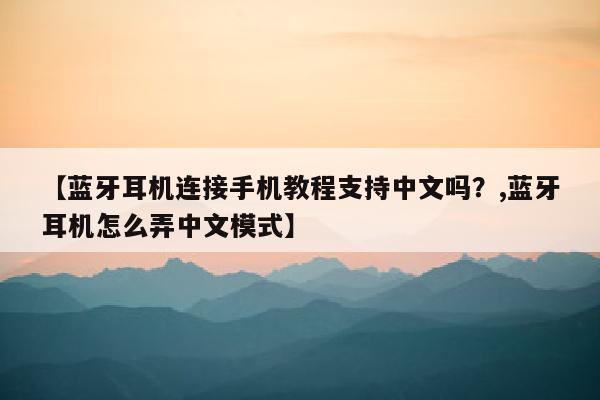 【蓝牙耳机连接手机教程支持中文吗？,蓝牙耳机怎么弄中文模式】