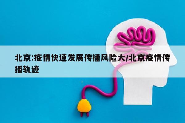 北京:疫情快速发展传播风险大/北京疫情传播轨迹
