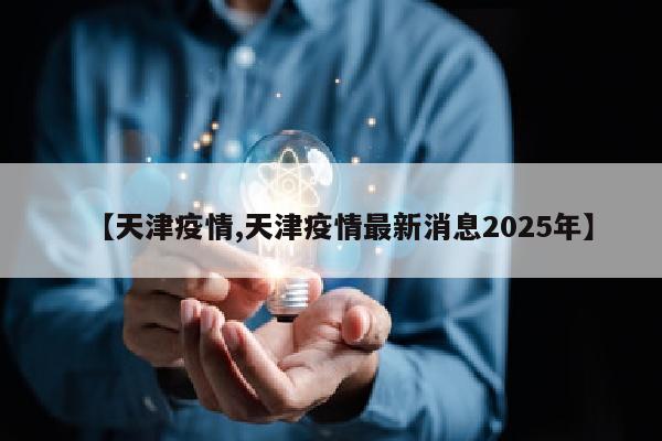 【天津疫情,天津疫情最新消息2025年】