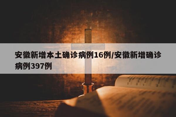 安徽新增本土确诊病例16例/安徽新增确诊病例397例