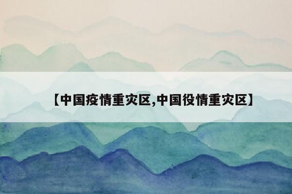 【中国疫情重灾区,中国役情重灾区】