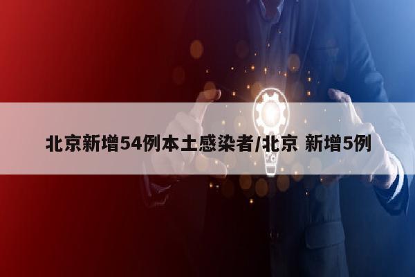 北京新增54例本土感染者/北京 新增5例