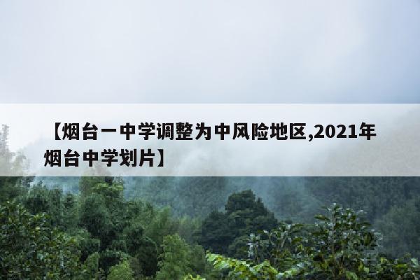 【烟台一中学调整为中风险地区,2021年烟台中学划片】