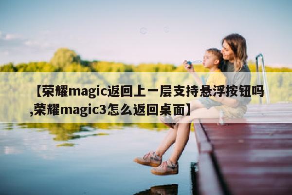 【荣耀magic返回上一层支持悬浮按钮吗,荣耀magic3怎么返回桌面】