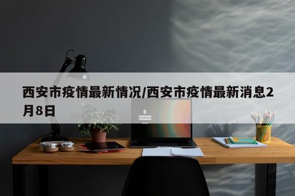西安市疫情最新情况/西安市疫情最新消息2月8日