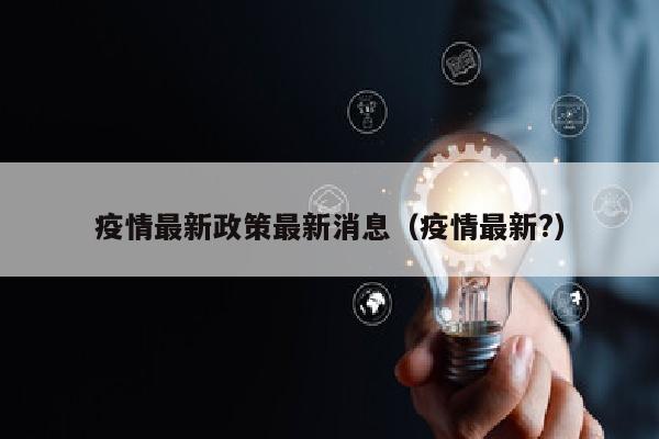 疫情最新政策最新消息（疫情最新?）
