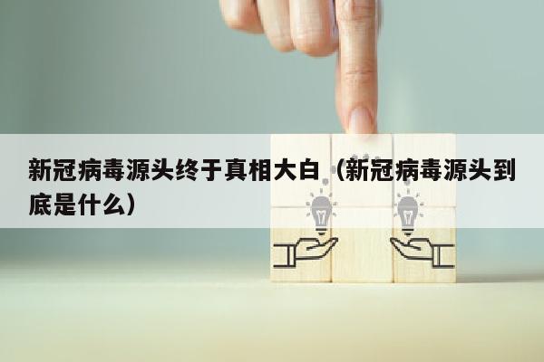新冠病毒源头终于真相大白（新冠病毒源头到底是什么）