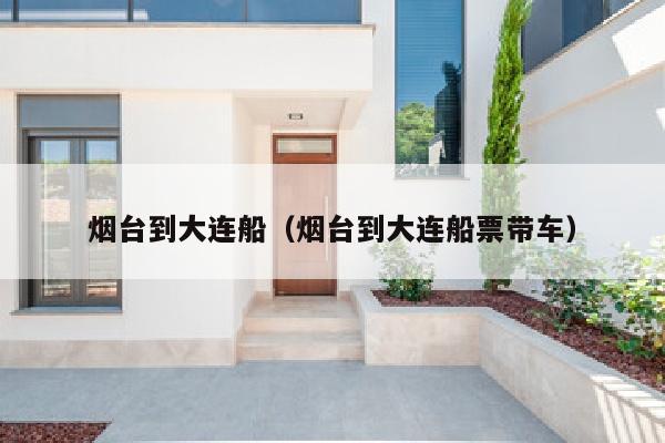 烟台到大连船（烟台到大连船票带车）