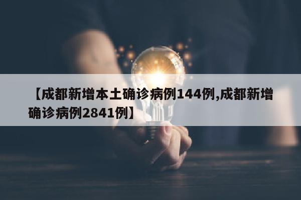 【成都新增本土确诊病例144例,成都新增确诊病例2841例】