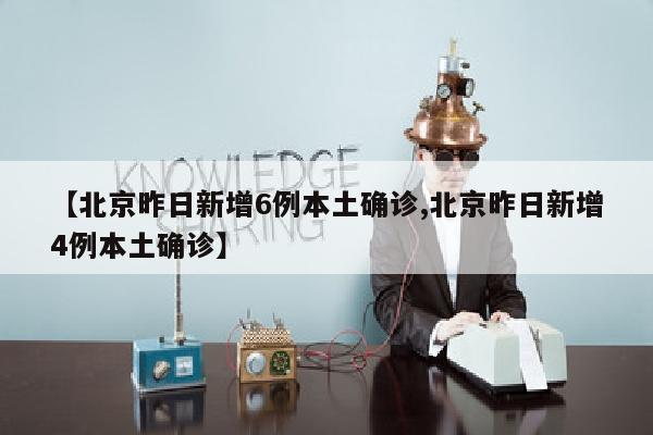 【北京昨日新增6例本土确诊,北京昨日新增4例本土确诊】