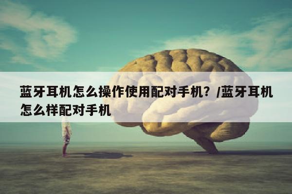 蓝牙耳机怎么操作使用配对手机？/蓝牙耳机怎么样配对手机