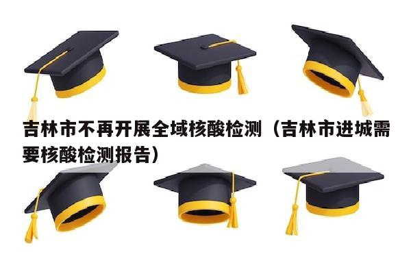 吉林市不再开展全域核酸检测（吉林市进城需要核酸检测报告）
