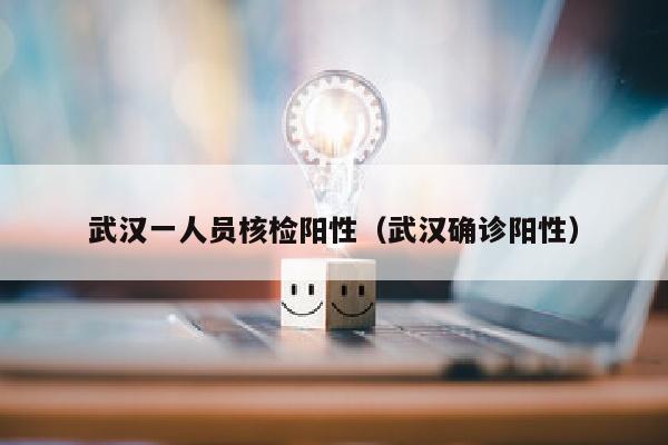 武汉一人员核检阳性（武汉确诊阳性）