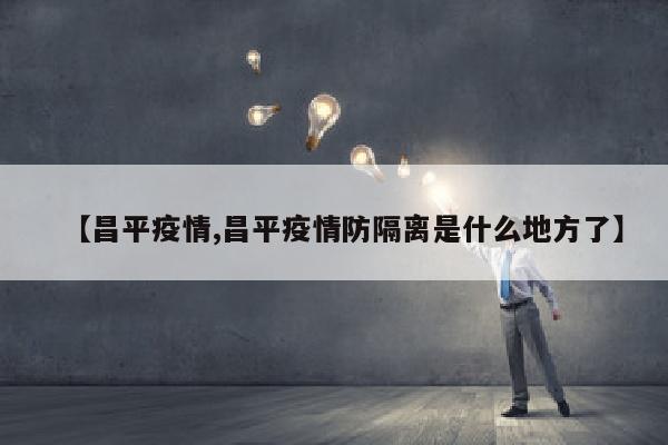 【昌平疫情,昌平疫情防隔离是什么地方了】