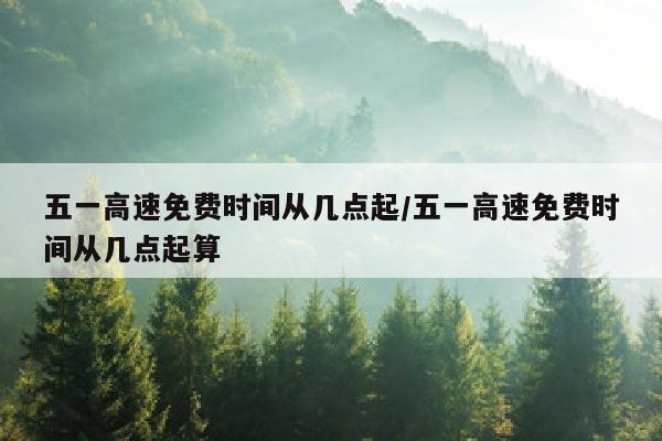 五一高速免费时间从几点起/五一高速免费时间从几点起算