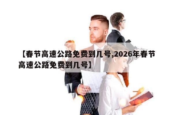 【春节高速公路免费到几号,2026年春节高速公路免费到几号】
