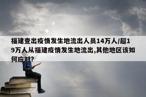 福建查出疫情发生地流出人员14万人/超19万人从福建疫情发生地流出,其他地区该如何应对?