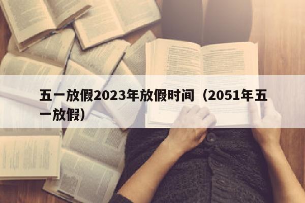 五一放假2023年放假时间（2051年五一放假）