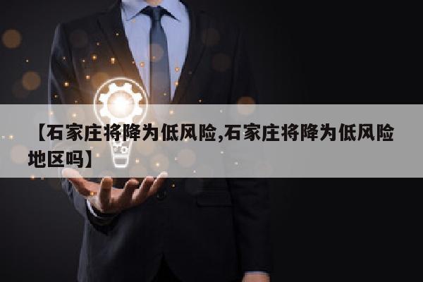 【石家庄将降为低风险,石家庄将降为低风险地区吗】