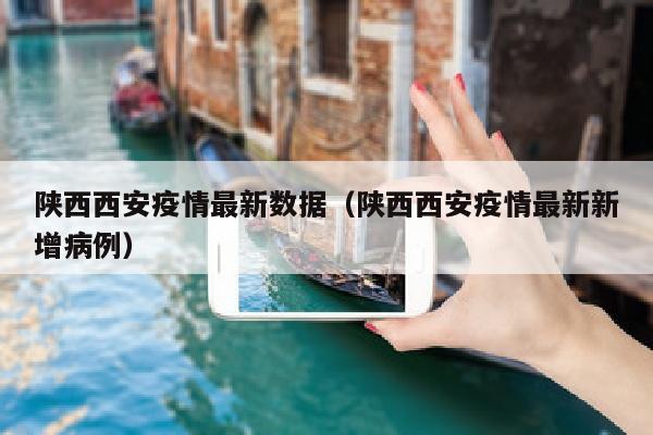 陕西西安疫情最新数据（陕西西安疫情最新新增病例）