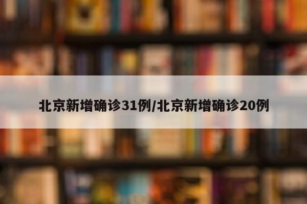 北京新增确诊31例/北京新增确诊20例