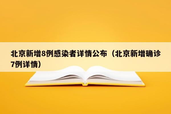 北京新增8例感染者详情公布（北京新增确诊7例详情）