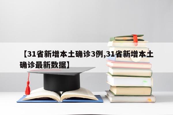 【31省新增本土确诊3例,31省新增本土确诊最新数据】