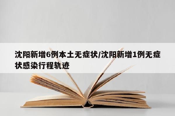 沈阳新增6例本土无症状/沈阳新增1例无症状感染行程轨迹