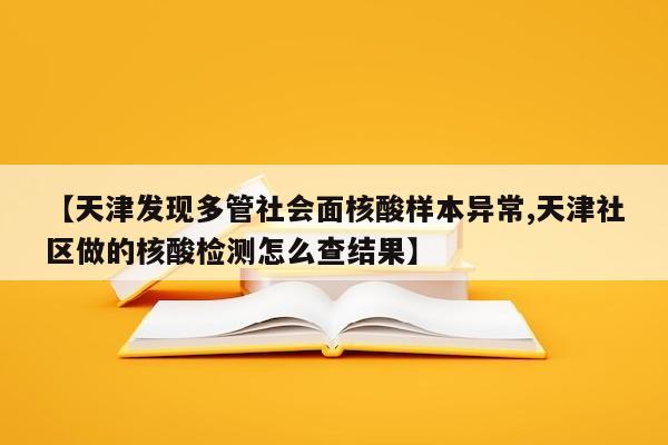 【天津发现多管社会面核酸样本异常,天津社区做的核酸检测怎么查结果】