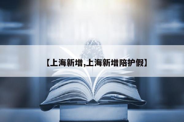 【上海新增,上海新增陪护假】