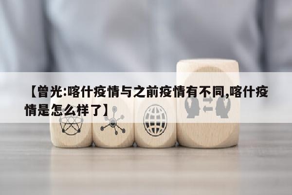【曾光:喀什疫情与之前疫情有不同,喀什疫情是怎么样了】