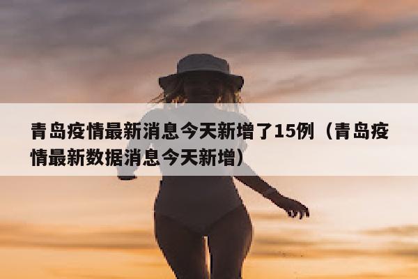 青岛疫情最新消息今天新增了15例（青岛疫情最新数据消息今天新增）