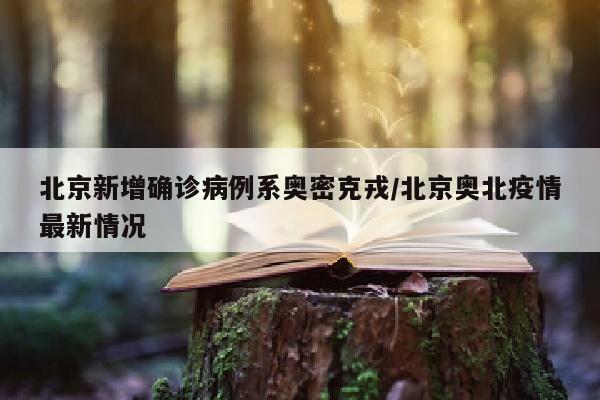 北京新增确诊病例系奥密克戎/北京奥北疫情最新情况