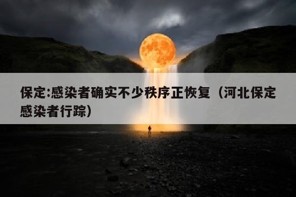 保定:感染者确实不少秩序正恢复（河北保定感染者行踪）