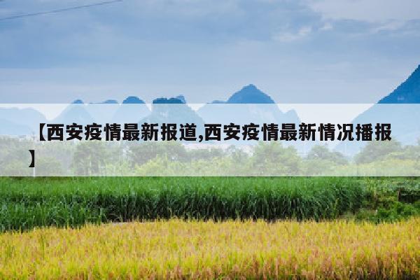 【西安疫情最新报道,西安疫情最新情况播报】