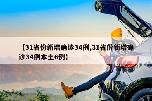 【31省份新增确诊34例,31省份新增确诊34例本土6例】
