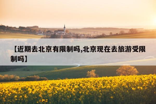 【近期去北京有限制吗,北京现在去旅游受限制吗】