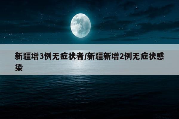 新疆增3例无症状者/新疆新增2例无症状感染